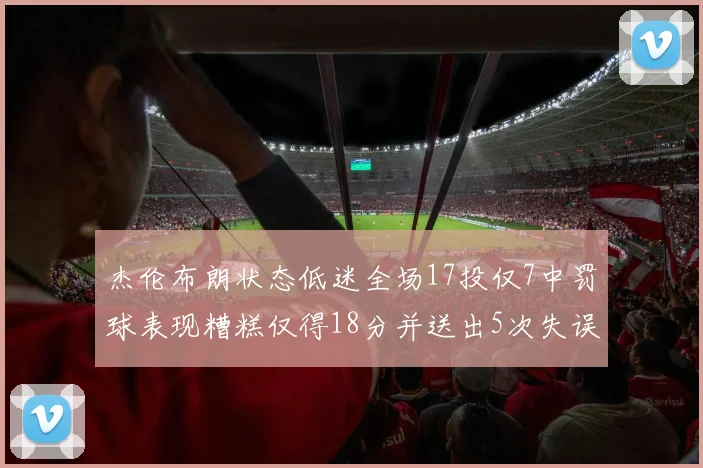杰伦布朗状态低迷全场17投仅7中罚球表现糟糕仅得18分并送出5次失误