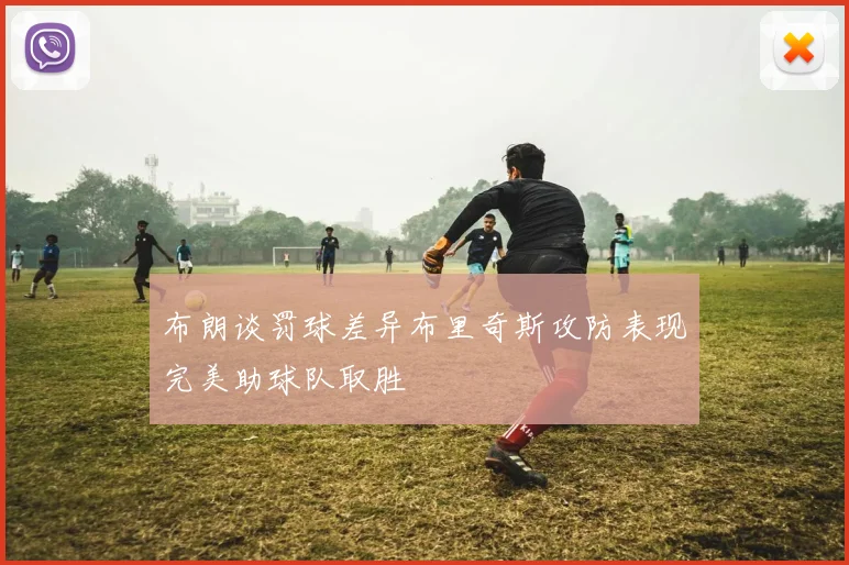 布朗谈罚球差异布里奇斯攻防表现完美助球队取胜