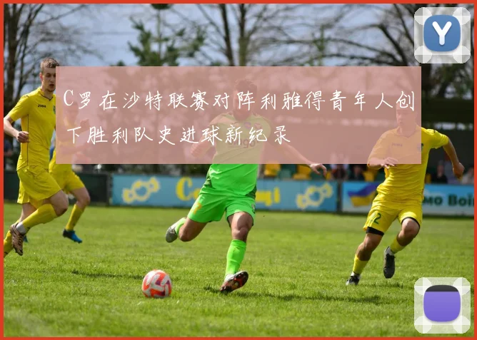 C罗在沙特联赛对阵利雅得青年人创下胜利队史进球新纪录