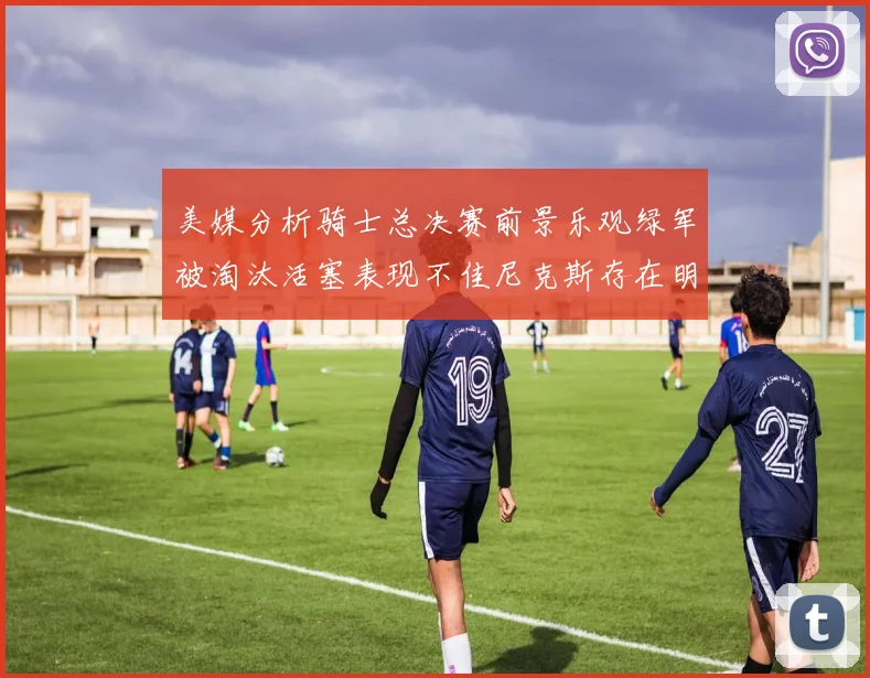 美媒分析骑士总决赛前景乐观绿军被淘汰活塞表现不佳尼克斯存在明显短板
