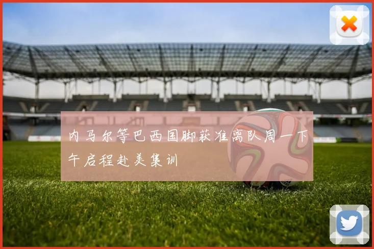 内马尔等巴西国脚获准离队周一下午启程赴美集训